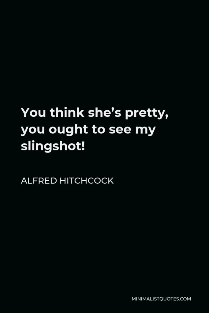 Alfred Hitchcock Quote - You think she’s pretty, you ought to see my slingshot!