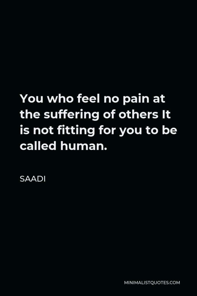Saadi Quote - You who feel no pain at the suffering of others It is not fitting for you to be called human.
