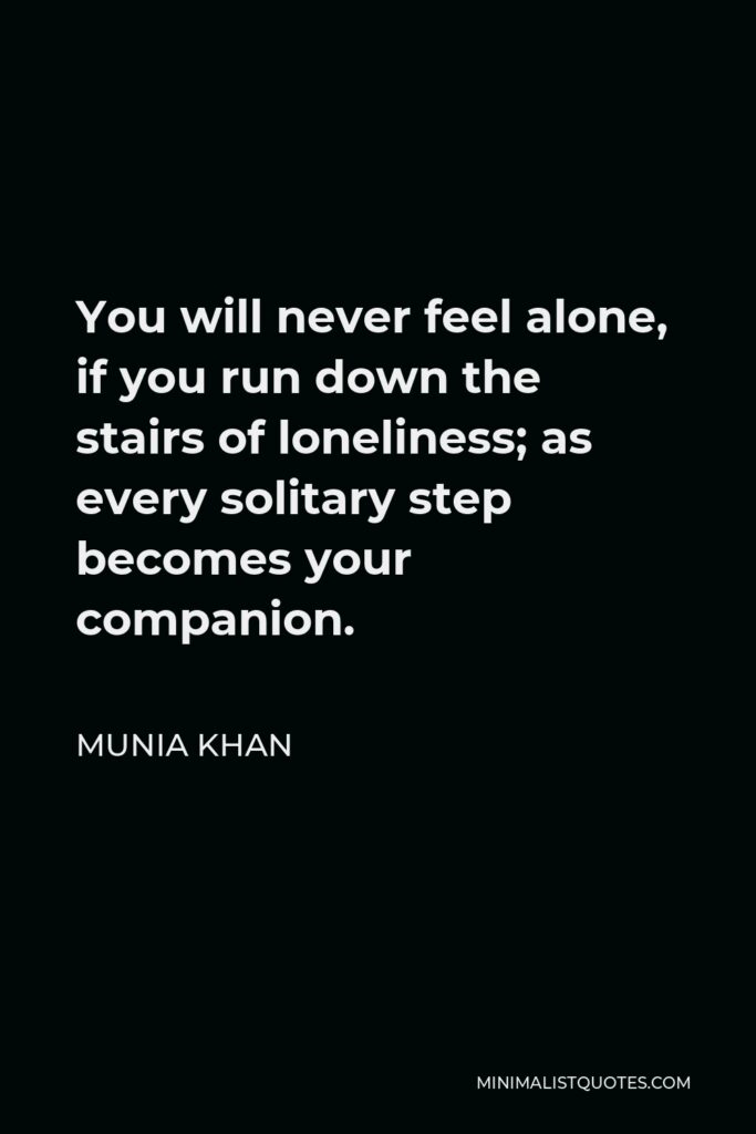 Munia Khan Quote - You will never feel alone, if you run down the stairs of loneliness; as every solitary step becomes your companion.