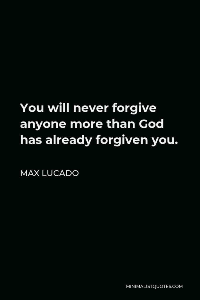 Max Lucado Quote - You will never forgive anyone more than God has already forgiven you.