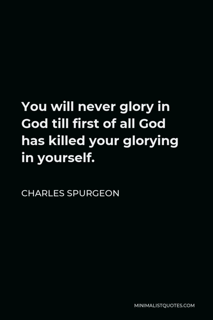 Charles Spurgeon Quote - You will never glory in God till first of all God has killed your glorying in yourself.