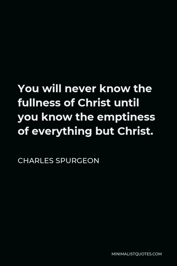 Charles Spurgeon Quote - You will never know the fullness of Christ until you know the emptiness of everything but Christ.