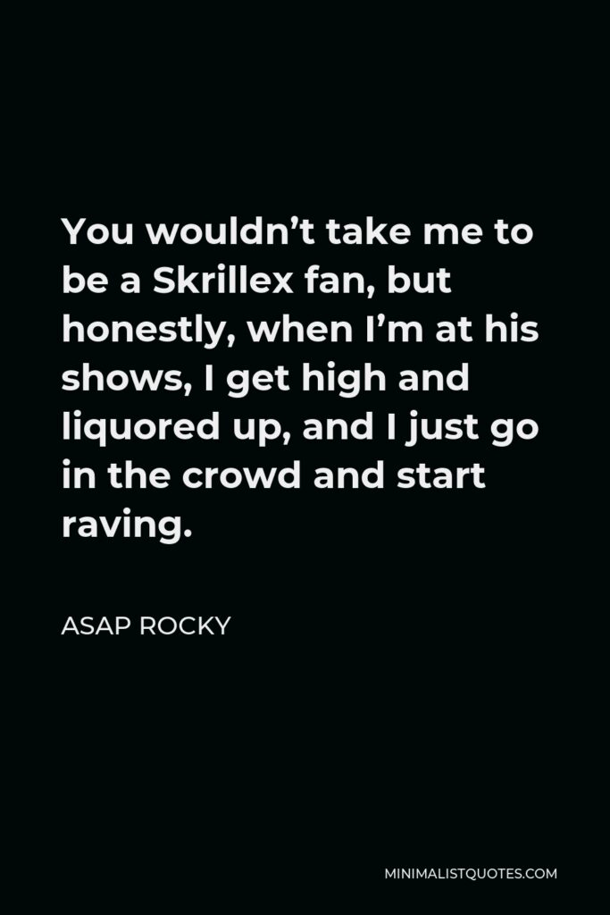 ASAP Rocky Quote - You wouldn’t take me to be a Skrillex fan, but honestly, when I’m at his shows, I get high and liquored up, and I just go in the crowd and start raving.