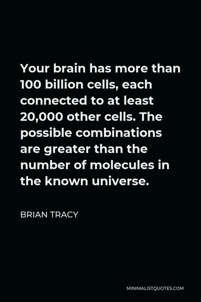Brian Tracy Quote - Your brain has more than 100 billion cells, each connected to at least 20,000 other cells. The possible combinations are greater than the number of molecules in the known universe.