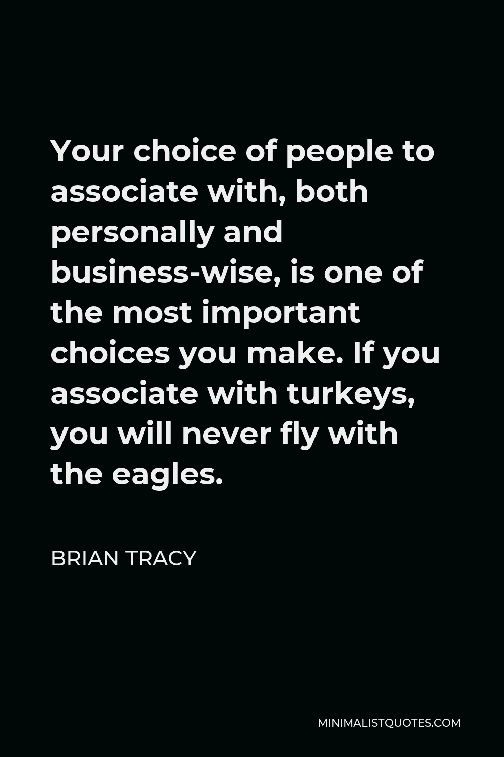 Brian Tracy Quote - Your choice of people to associate with, both personally and business-wise, is one of the most important choices you make. If you associate with turkeys, you will never fly with the eagles.