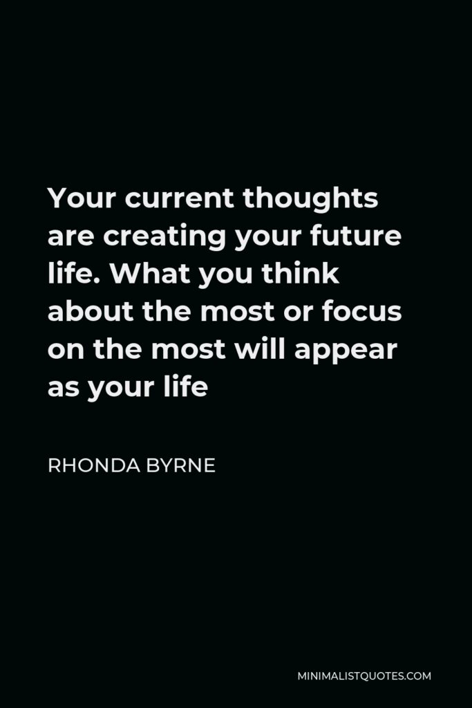 Rhonda Byrne Quote - Your current thoughts are creating your future life. What you think about the most or focus on the most will appear as your life