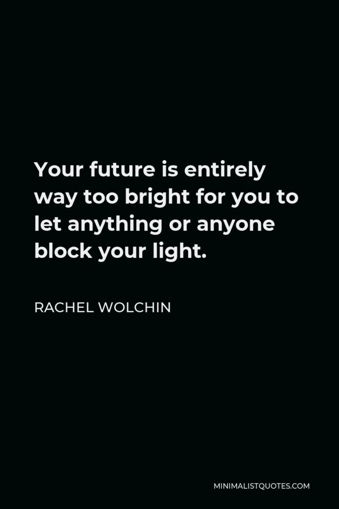 Rachel Wolchin Quote - Your future is entirely way too bright for you to let anything or anyone block your light.