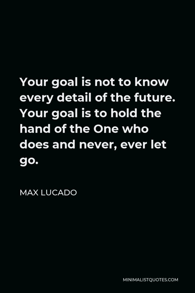 Max Lucado Quote - Your goal is not to know every detail of the future. Your goal is to hold the hand of the One who does and never, ever let go.