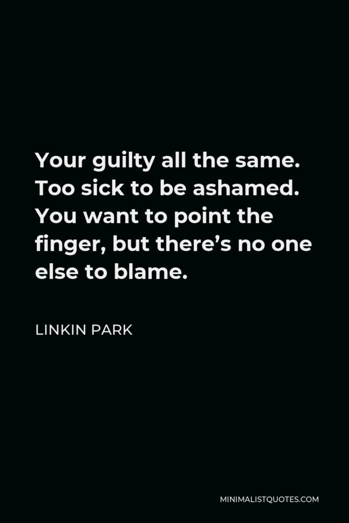 Linkin Park Quote - Your guilty all the same. Too sick to be ashamed. You want to point the finger, but there’s no one else to blame.