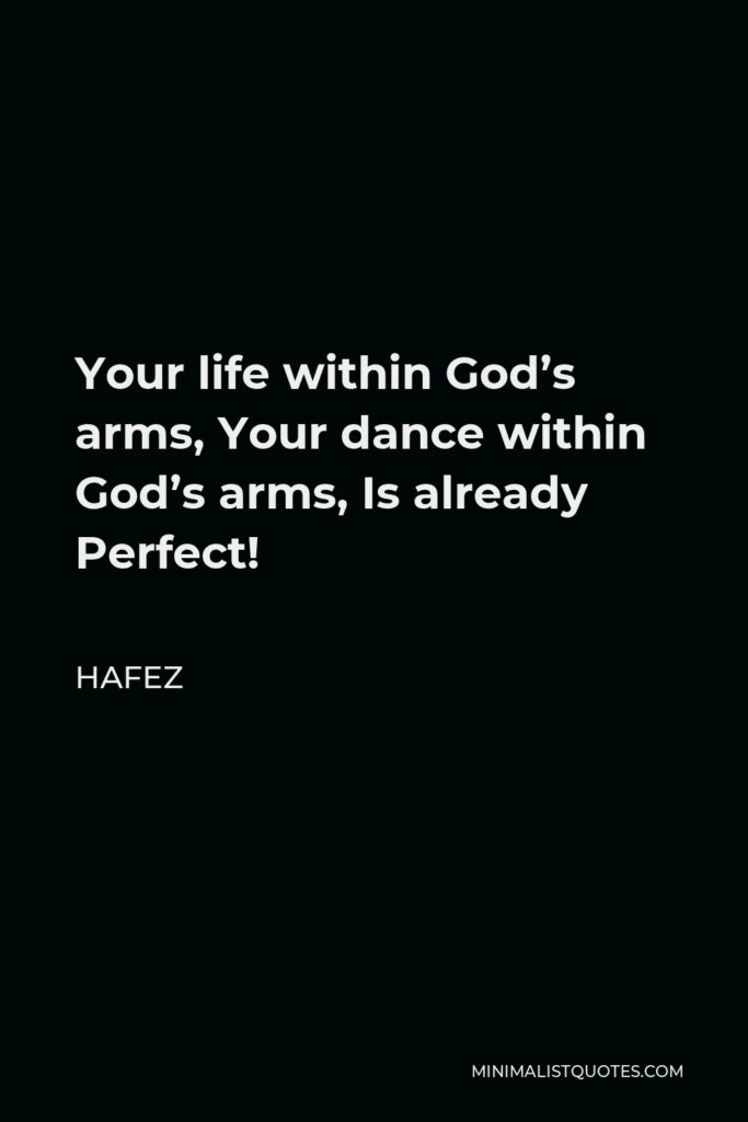 Hafez Quote - Your life within God’s arms, Your dance within God’s arms, Is already Perfect!