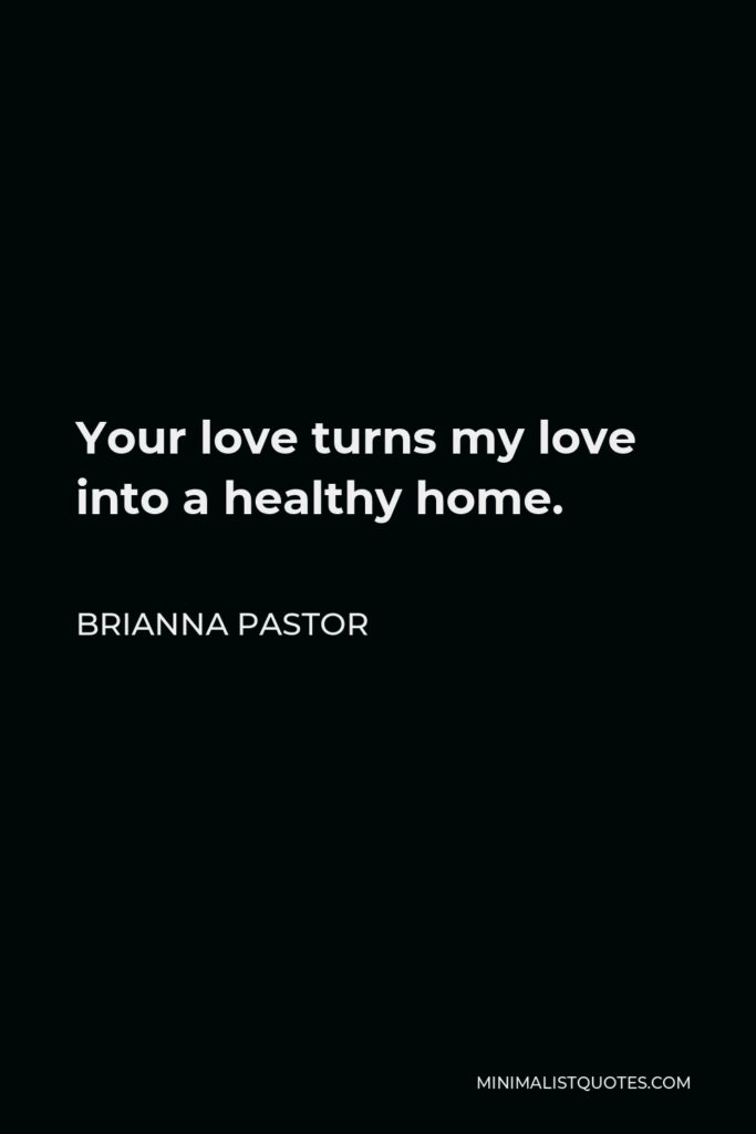 Brianna Pastor Quote - Your love turns my love into a healthy home.