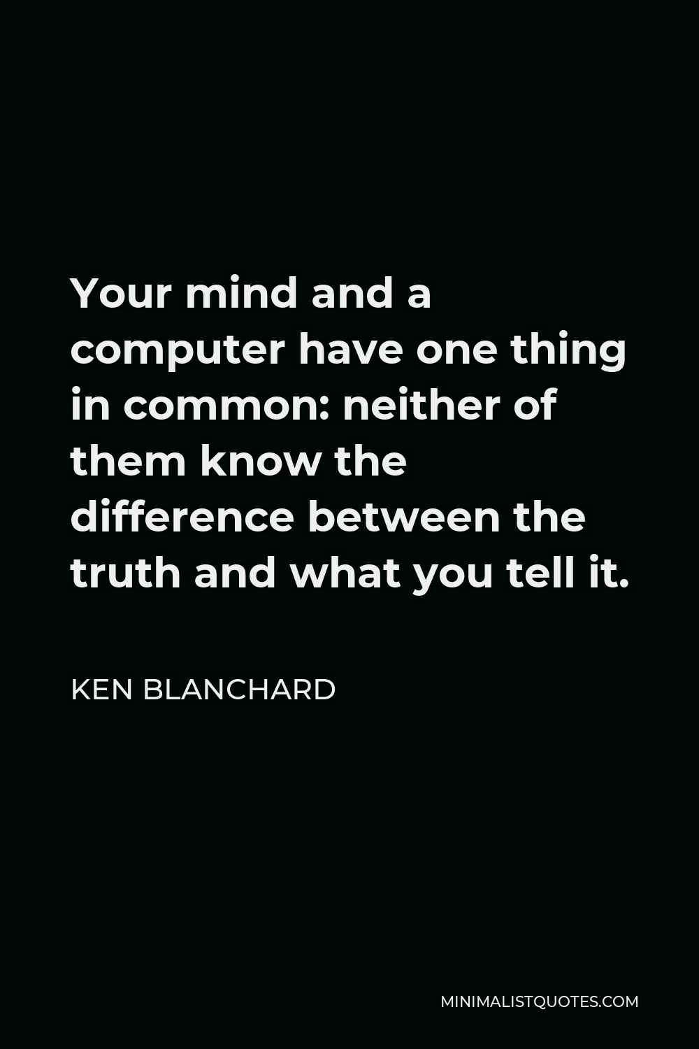 Ken Blanchard Quote - Your mind and a computer have one thing in common: neither of them know the difference between the truth and what you tell it.