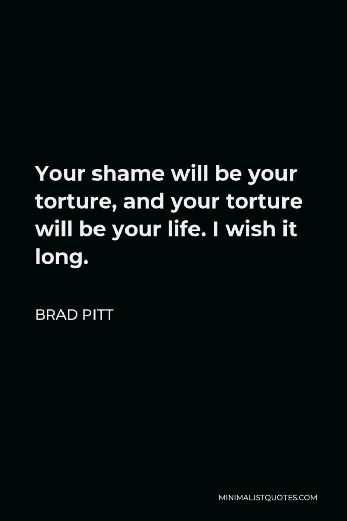 Brad Pitt Quote - Your shame will be your torture, and your torture will be your life. I wish it long.