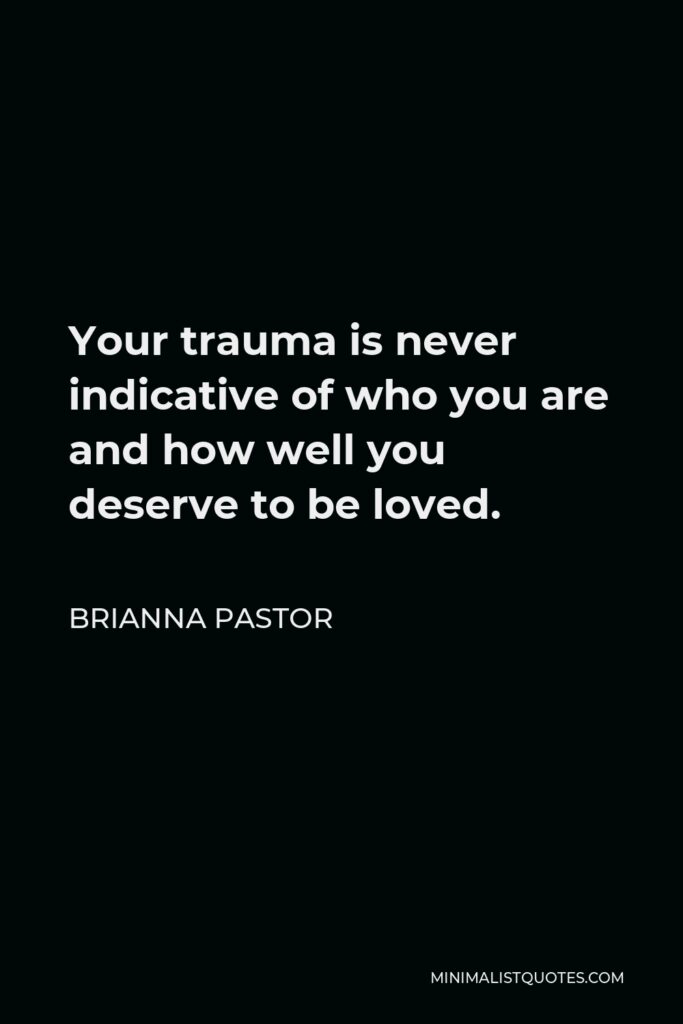Brianna Pastor Quote - Your trauma is never indicative of who you are and how well you deserve to be loved.