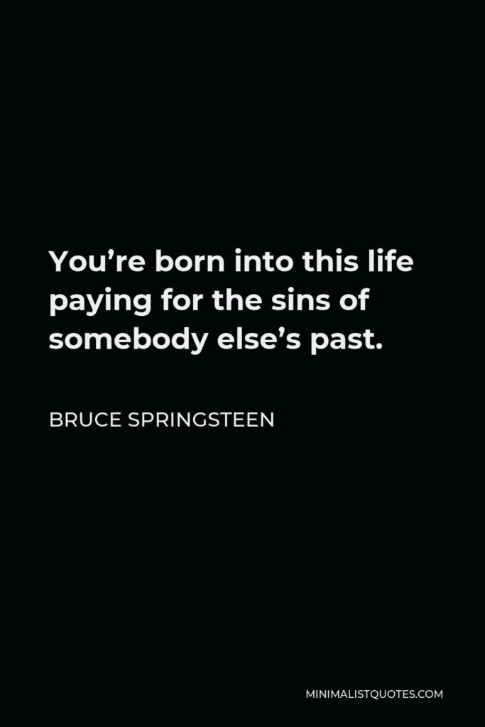 Bruce Springsteen Quote - You’re born into this life paying for the sins of somebody else’s past.