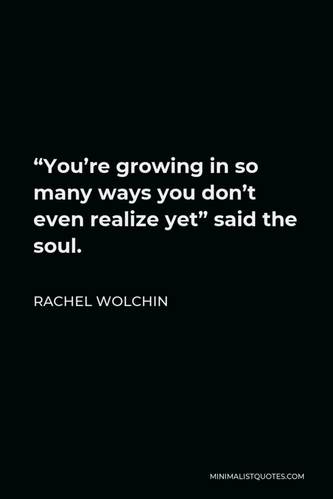 Rachel Wolchin Quote - “You’re growing in so many ways you don’t even realize yet” said the soul.