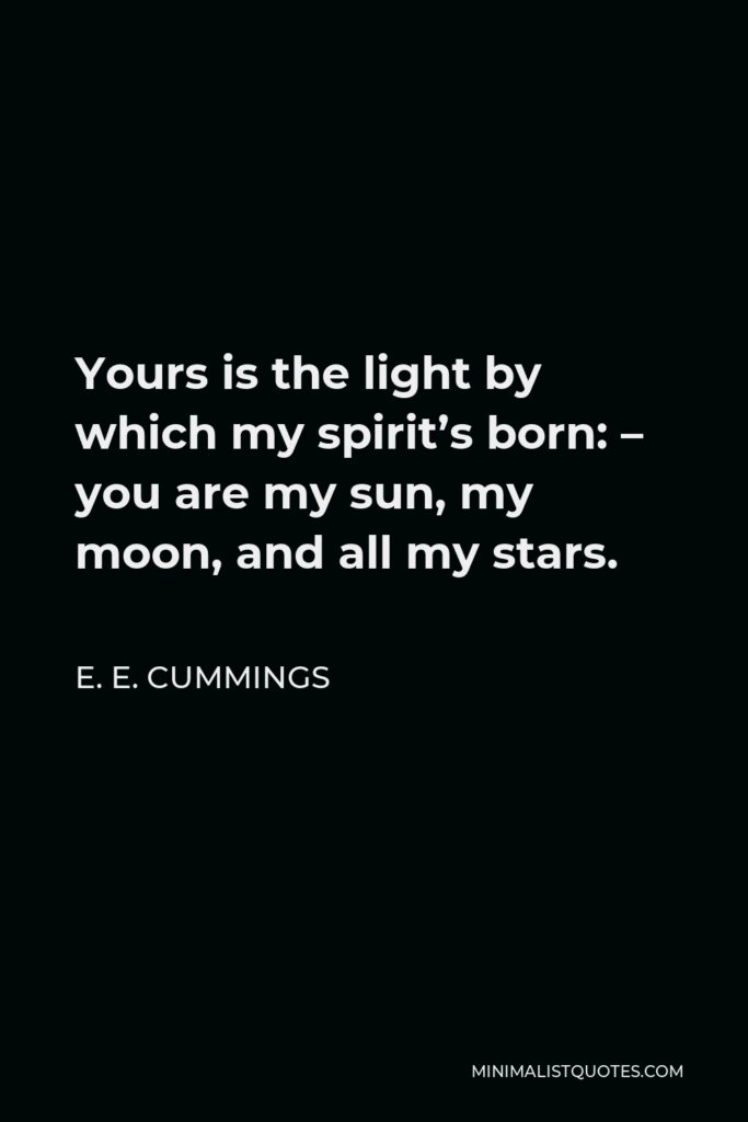 E. E. Cummings Quote - Yours is the light by which my spirit’s born: – you are my sun, my moon, and all my stars.