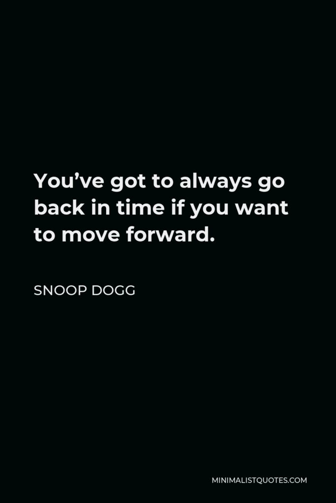 Snoop Dogg Quote - You’ve got to always go back in time if you want to move forward.