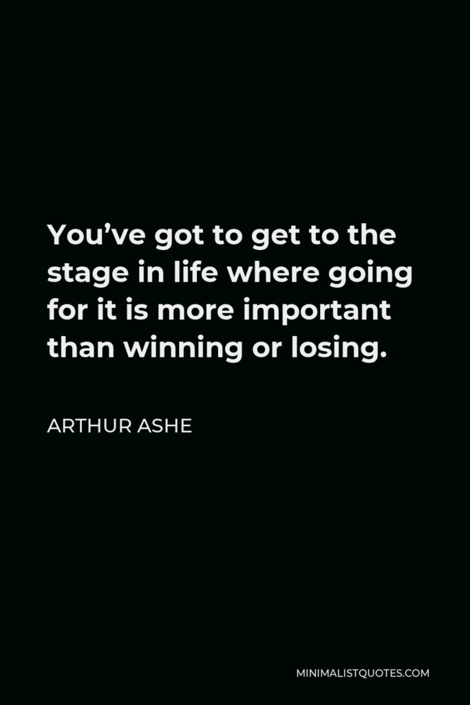 Arthur Ashe Quote - You’ve got to get to the stage in life where going for it is more important than winning or losing.