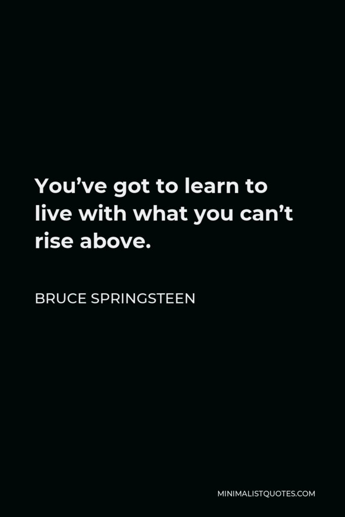 Bruce Springsteen Quote - You’ve got to learn to live with what you can’t rise above.