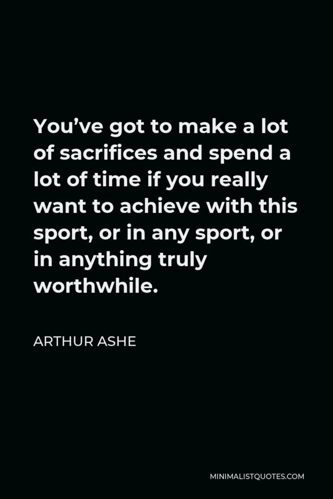 Arthur Ashe Quote - You’ve got to make a lot of sacrifices and spend a lot of time if you really want to achieve with this sport, or in any sport, or in anything truly worthwhile.