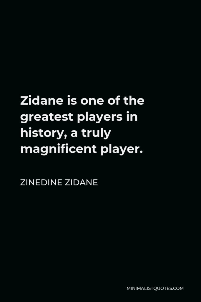 Zinedine Zidane Quote - Zidane is one of the greatest players in history, a truly magnificent player.