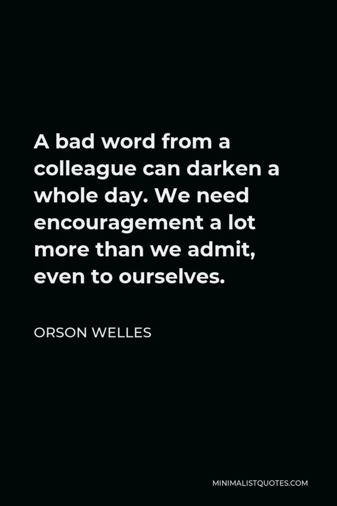 Orson Welles Quote - A bad word from a colleague can darken a whole day. We need encouragement a lot more than we admit, even to ourselves.