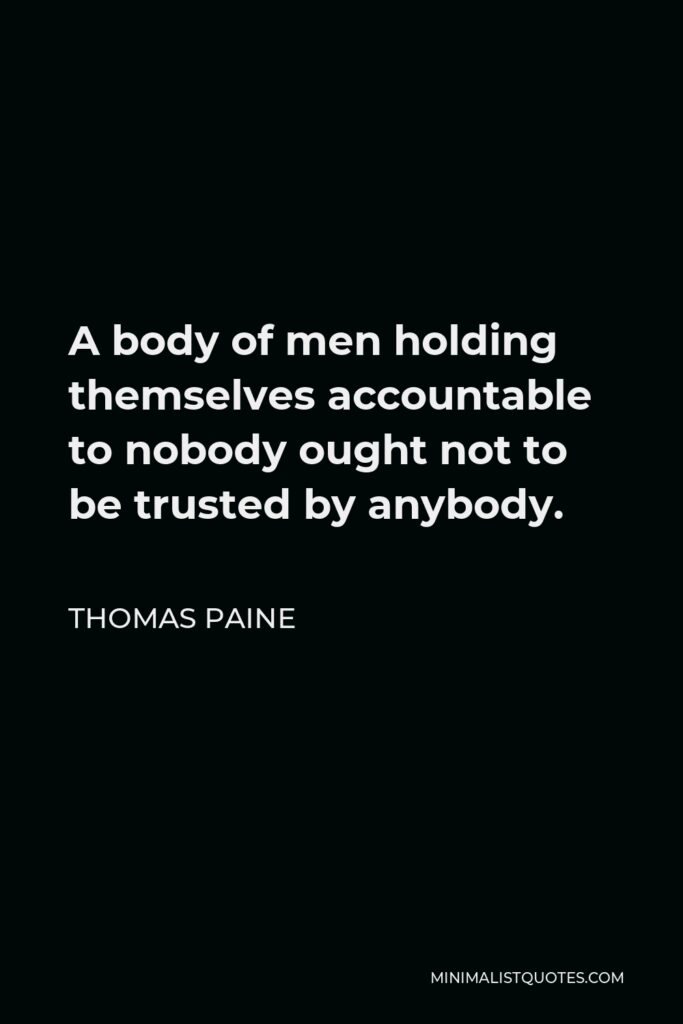 Thomas Paine Quote - A body of men holding themselves accountable to nobody ought not to be trusted by anybody.