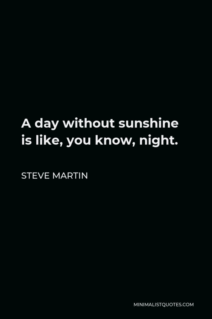Steve Martin Quote - A day without sunshine is like, you know, night.