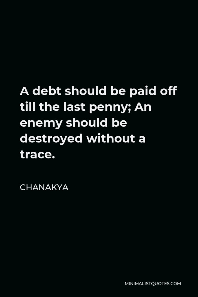 Chanakya Quote - A debt should be paid off till the last penny; An enemy should be destroyed without a trace.