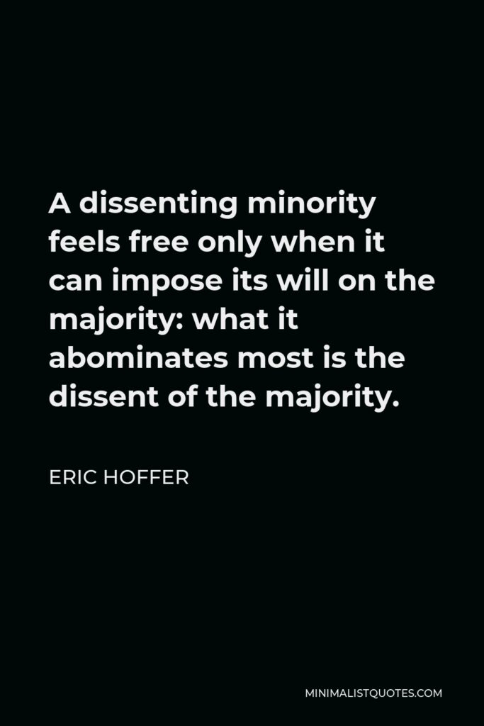 Eric Hoffer Quote - A dissenting minority feels free only when it can impose its will on the majority: what it abominates most is the dissent of the majority.