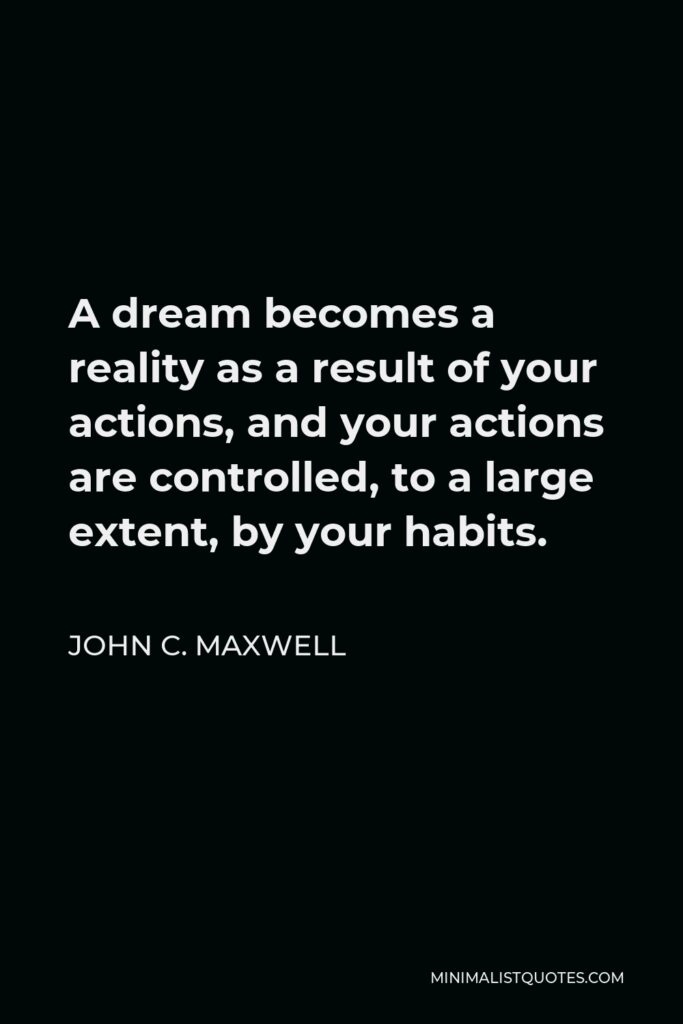 John C. Maxwell Quote - A dream becomes a reality as a result of your actions, and your actions are controlled, to a large extent, by your habits.