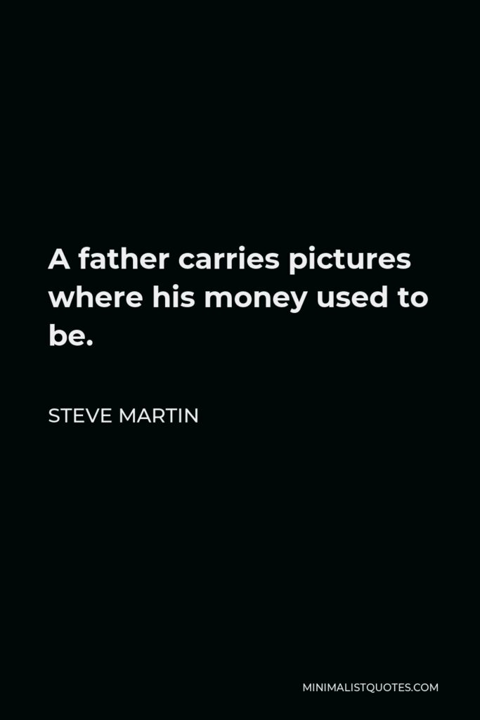 Steve Martin Quote - A father carries pictures where his money used to be.