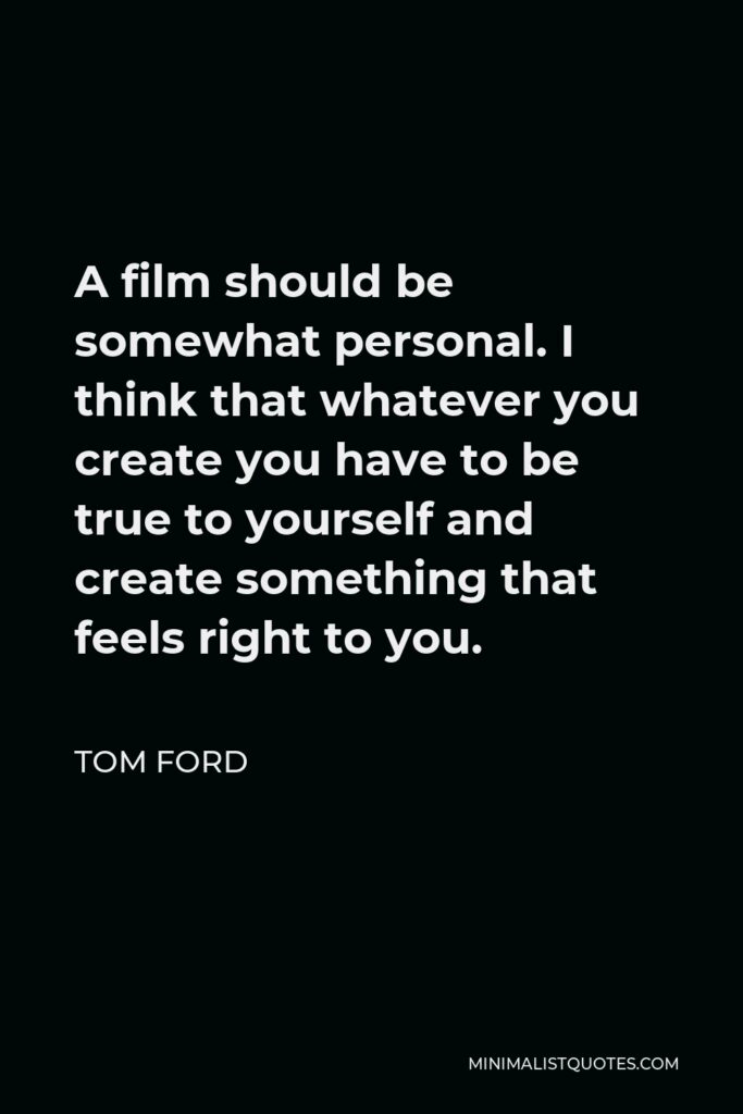 Tom Ford Quote - A film should be somewhat personal. I think that whatever you create you have to be true to yourself and create something that feels right to you.