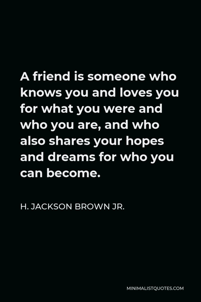 H. Jackson Brown Jr. Quote - A friend is someone who knows you and loves you for what you were and who you are, and who also shares your hopes and dreams for who you can become.