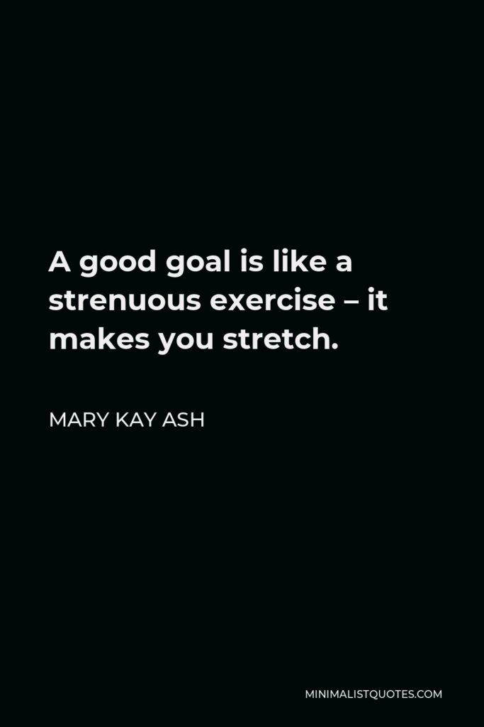 Mary Kay Ash Quote - A good goal is like a strenuous exercise – it makes you stretch.