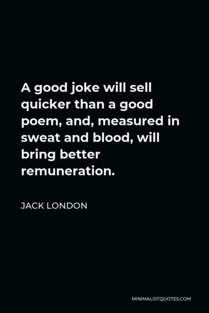 Jack London Quote - A good joke will sell quicker than a good poem, and, measured in sweat and blood, will bring better remuneration.