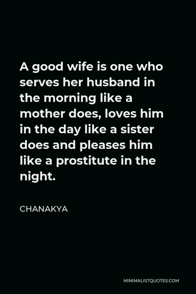 Chanakya Quote - A good wife is one who serves her husband in the morning like a mother does, loves him in the day like a sister does and pleases him like a prostitute in the night.