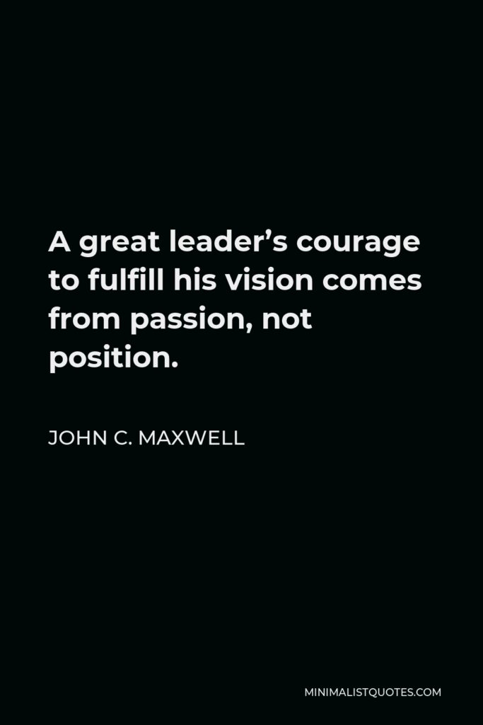 John C. Maxwell Quote - A great leader’s courage to fulfill his vision comes from passion, not position.