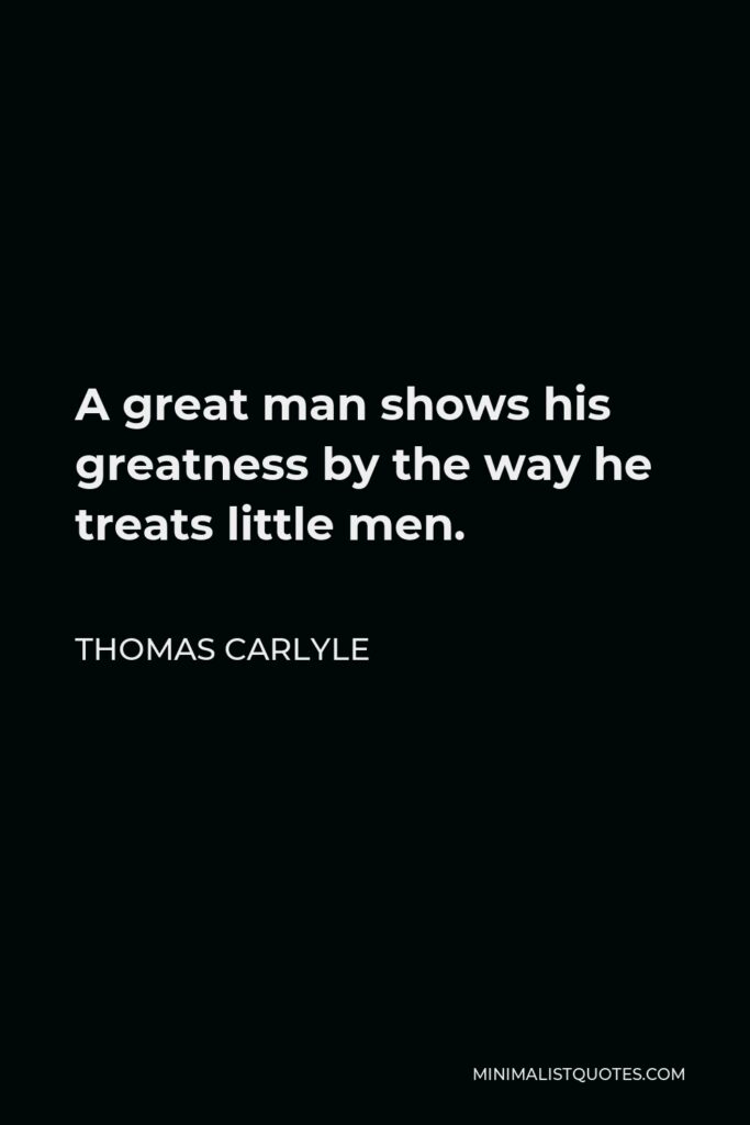 Thomas Carlyle Quote - A great man shows his greatness by the way he treats little men.