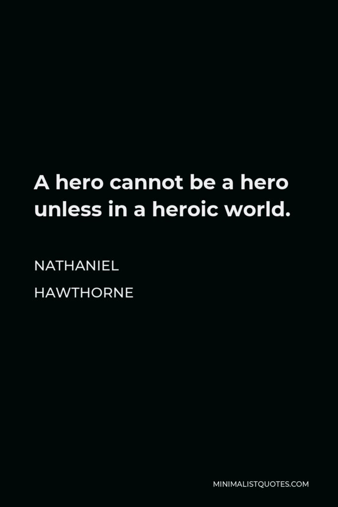 Nathaniel Hawthorne Quote - A hero cannot be a hero unless in a heroic world.