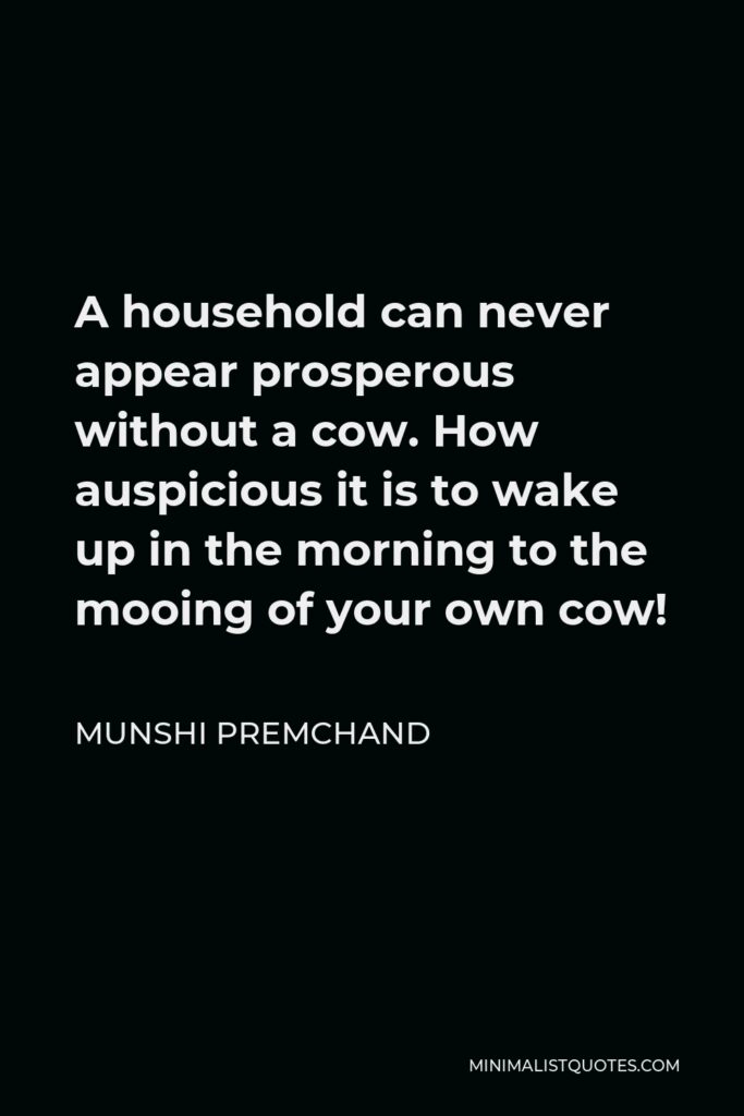 Munshi Premchand Quote - A household can never appear prosperous without a cow. How auspicious it is to wake up in the morning to the mooing of your own cow!