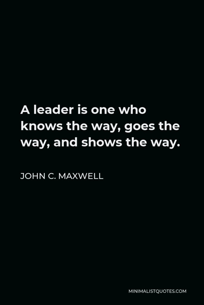 John C. Maxwell Quote - A leader is one who knows the way, goes the way, and shows the way.