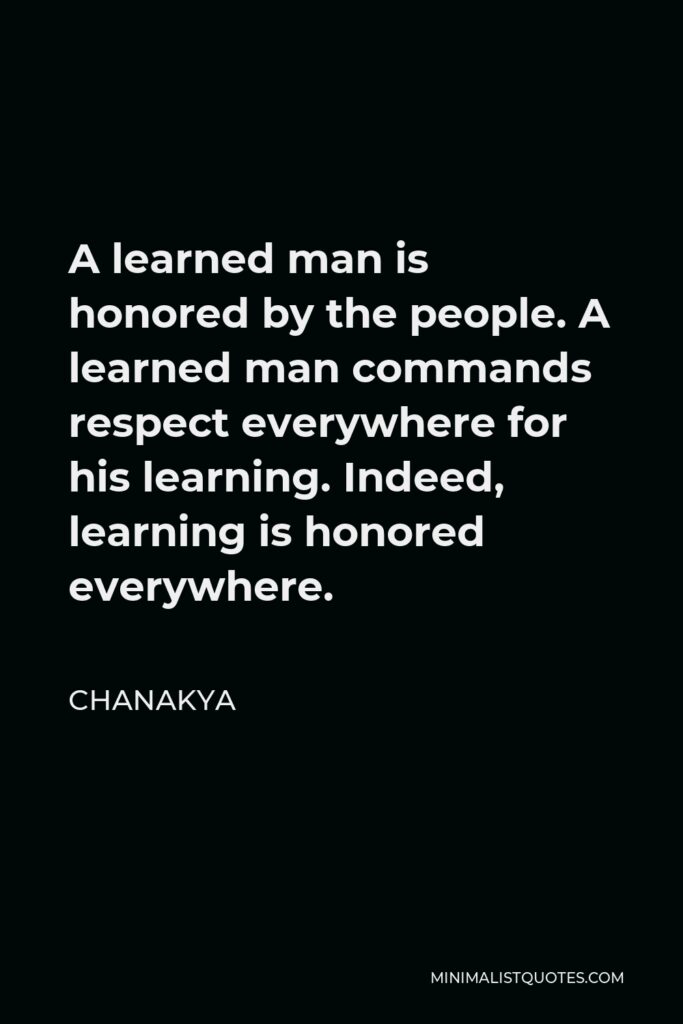 Chanakya Quote - A learned man is honored by the people. A learned man commands respect everywhere for his learning. Indeed, learning is honored everywhere.