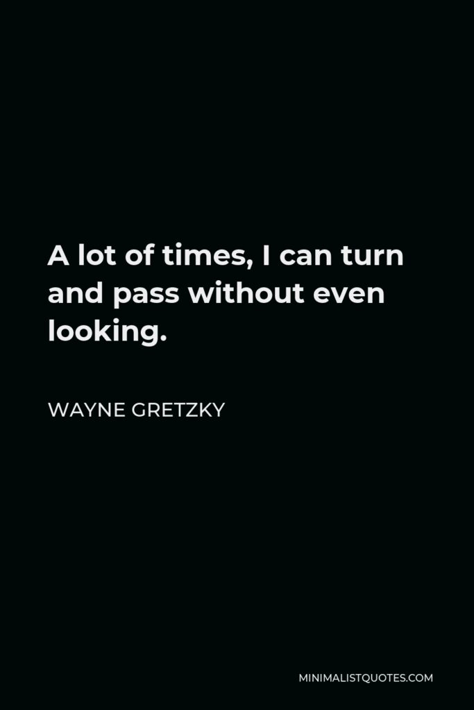 Wayne Gretzky Quote - A lot of times, I can turn and pass without even looking.
