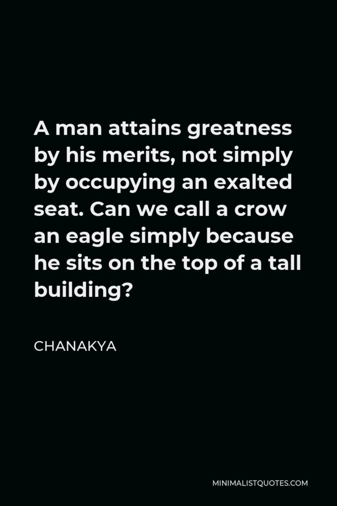 Chanakya Quote - A man attains greatness by his merits, not simply by occupying an exalted seat. Can we call a crow an eagle simply because he sits on the top of a tall building?