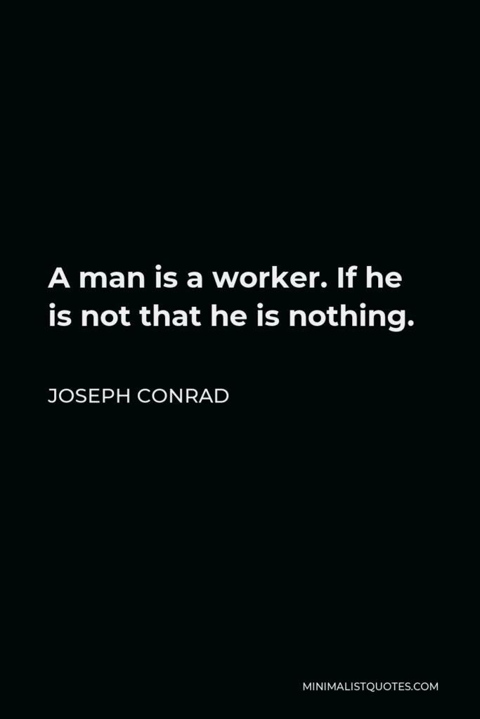 Joseph Conrad Quote - A man is a worker. If he is not that he is nothing.