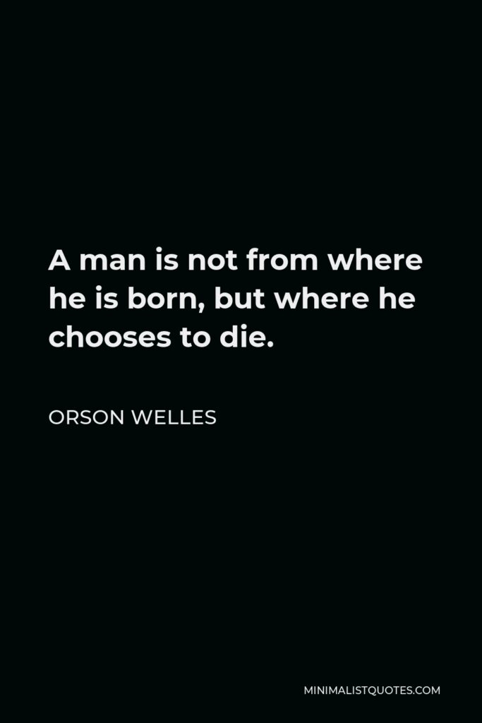 Orson Welles Quote - A man is not from where he is born, but where he chooses to die.