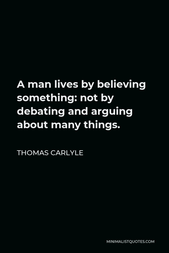 Thomas Carlyle Quote - A man lives by believing something: not by debating and arguing about many things.