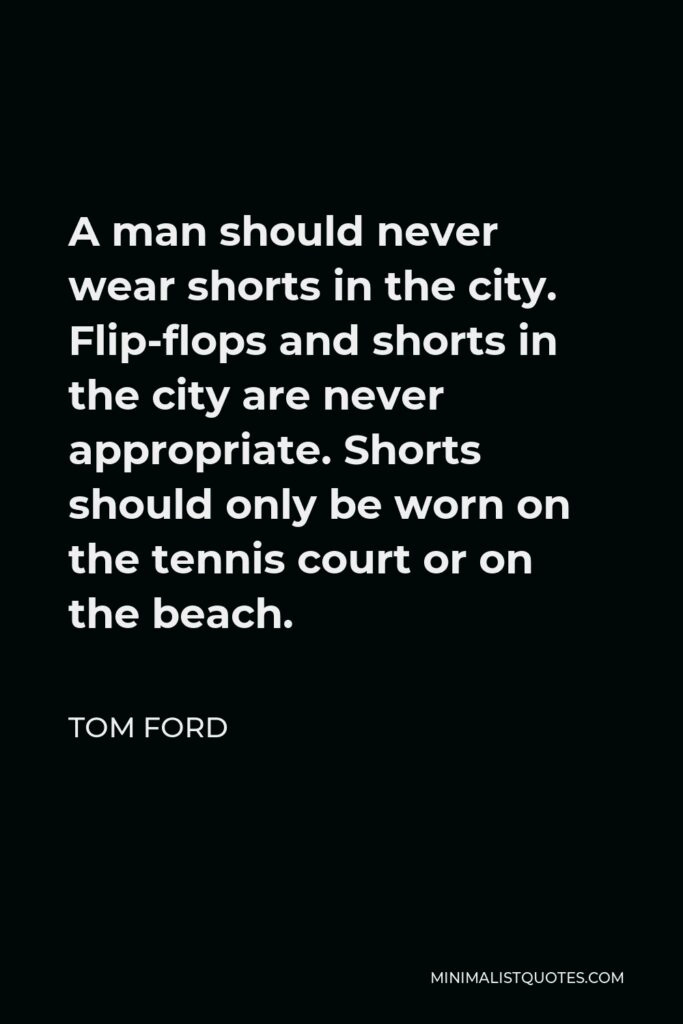 Tom Ford Quote - A man should never wear shorts in the city. Flip-flops and shorts in the city are never appropriate. Shorts should only be worn on the tennis court or on the beach.